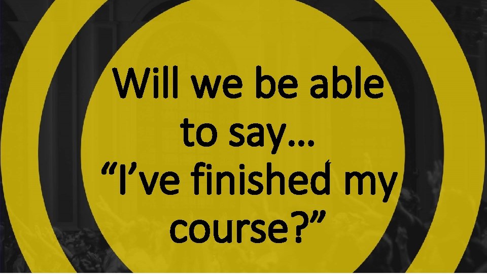 Will we be able to say… “I’ve finished my course? ” Will we be able to say… “I’ve finished my course? ”