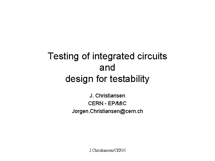 Testing of integrated circuits and design for testability J. Christiansen CERN - EP/MIC Jorgen.