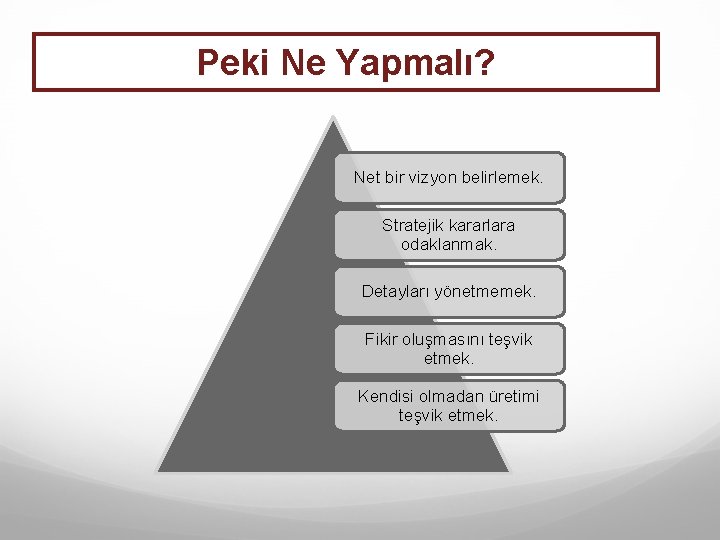 Peki Ne Yapmalı? Net bir vizyon belirlemek. Stratejik kararlara odaklanmak. Detayları yönetmemek. Fikir oluşmasını