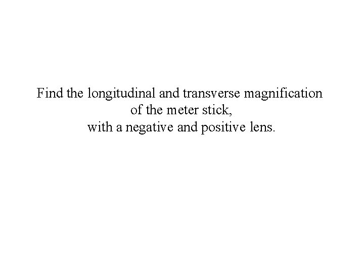 Find the longitudinal and transverse magnification of the meter stick, with a negative and