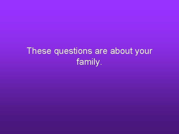 These questions are about your family. 