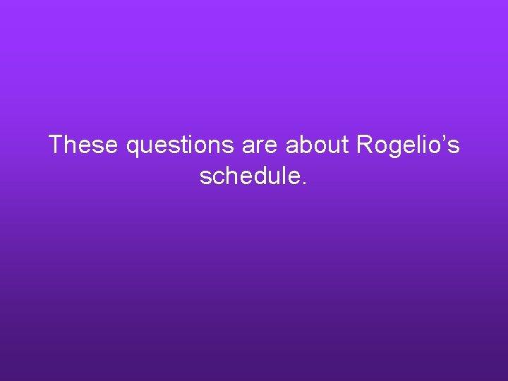 These questions are about Rogelio’s schedule. 