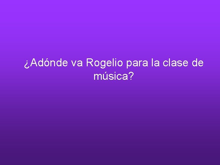¿Adónde va Rogelio para la clase de música? 