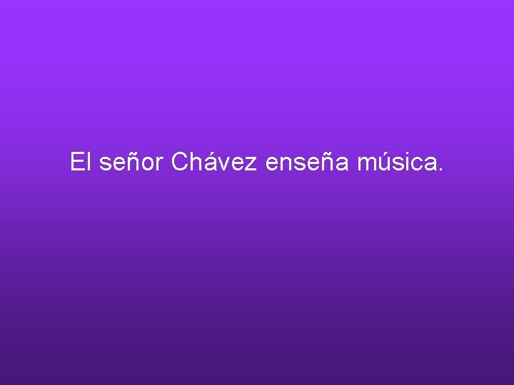 El señor Chávez enseña música. 