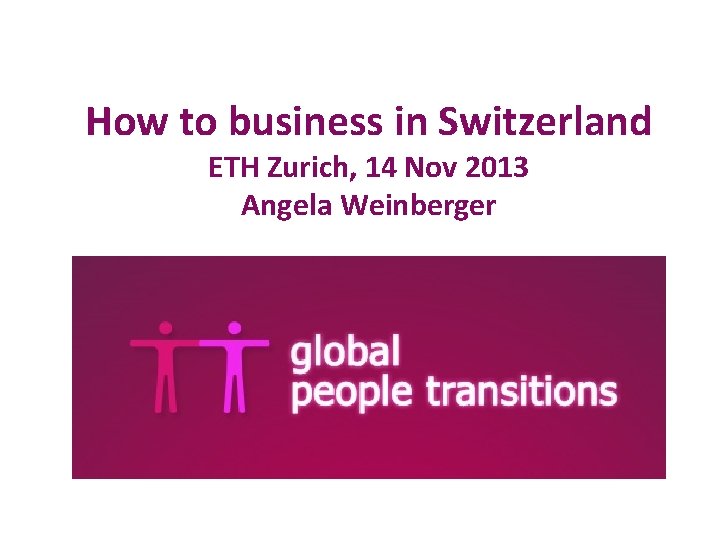 How to business in Switzerland ETH Zurich, 14 Nov 2013 Angela Weinberger 