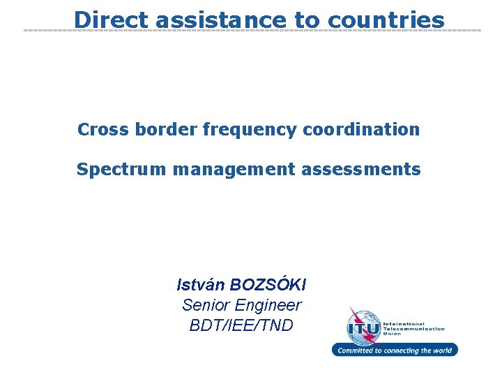 Direct assistance to countries Cross border frequency coordination Spectrum management assessments István BOZSÓKI Senior