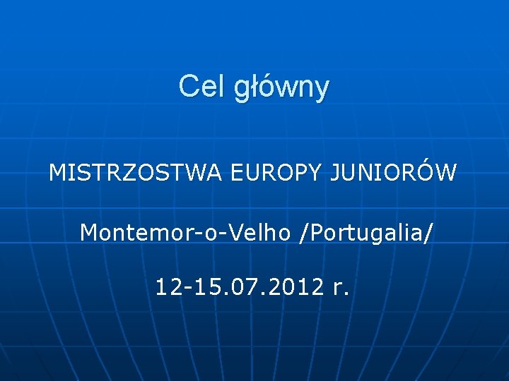 Cel główny MISTRZOSTWA EUROPY JUNIORÓW Montemor-o-Velho /Portugalia/ 12 -15. 07. 2012 r. 
