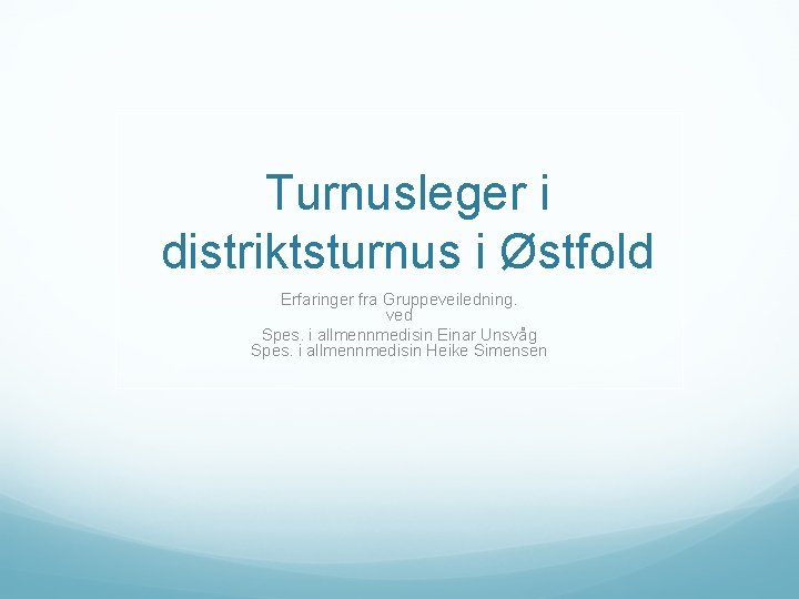 Turnusleger i distriktsturnus i Østfold Erfaringer fra Gruppeveiledning. ved Spes. i allmennmedisin Einar Unsvåg