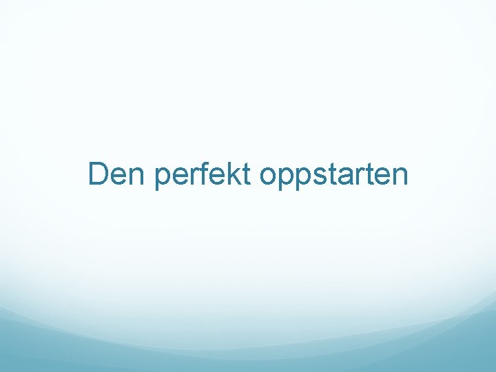 Den perfekt oppstarten 