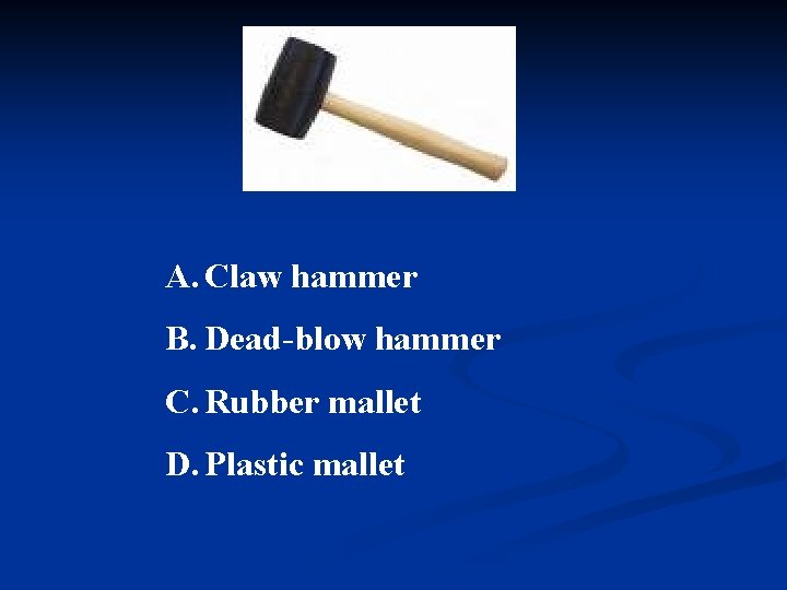 A. Claw hammer B. Dead-blow hammer C. Rubber mallet D. Plastic mallet 