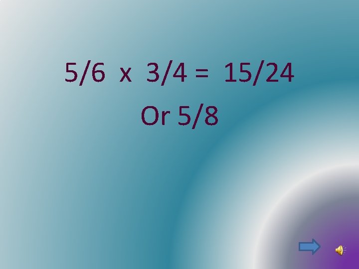 5/6 x 3/4 = 15/24 Or 5/8 