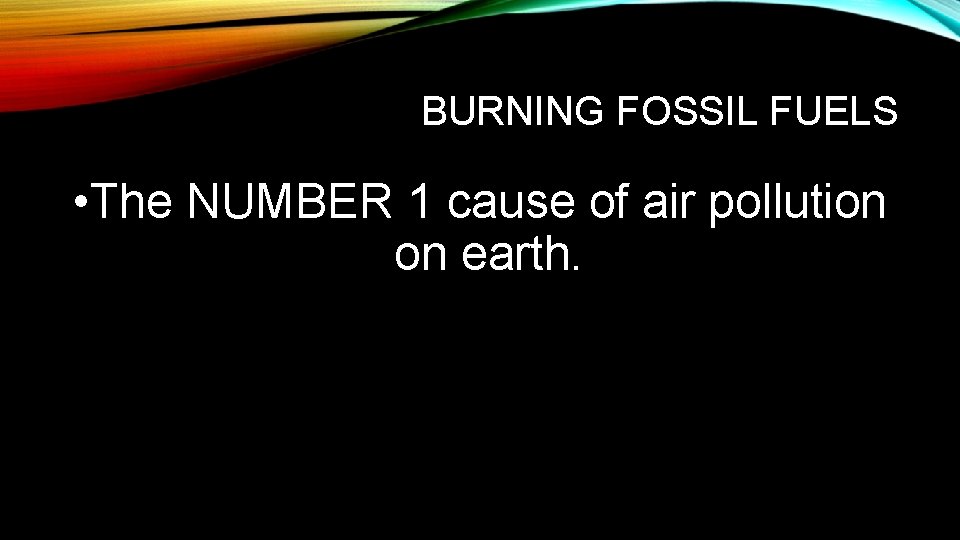 BURNING FOSSIL FUELS • The NUMBER 1 cause of air pollution on earth. 