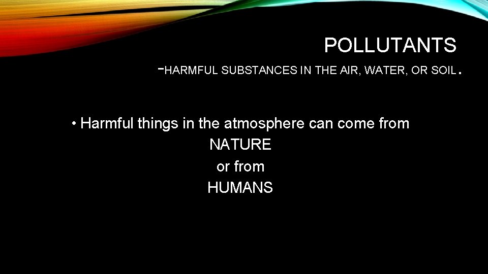 POLLUTANTS -HARMFUL SUBSTANCES IN THE AIR, WATER, OR SOIL. • Harmful things in the