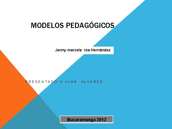 MODELOS PEDAGÓGICOS Jenny marcela roa Hernández PRESENTADO A: JUAN ALVARES Bucaramanga 2012 