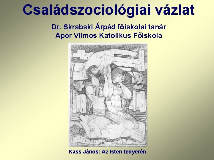 Családszociológiai vázlat Dr. Skrabski Árpád főiskolai tanár Apor Vilmos Katolikus Főiskola Kass János: Az