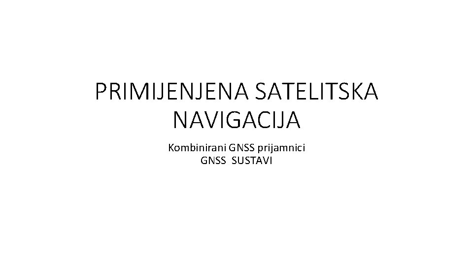 PRIMIJENJENA SATELITSKA NAVIGACIJA Kombinirani GNSS prijamnici GNSS SUSTAVI 