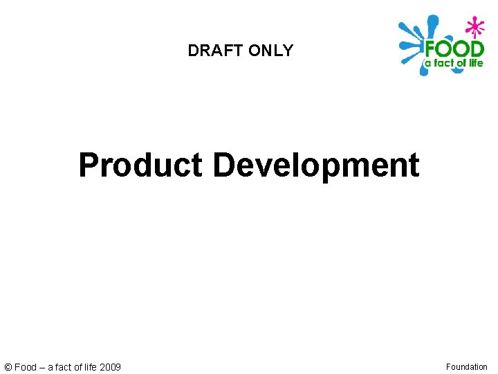 DRAFT ONLY Product Development © Food – a fact of life 2009 Foundation 