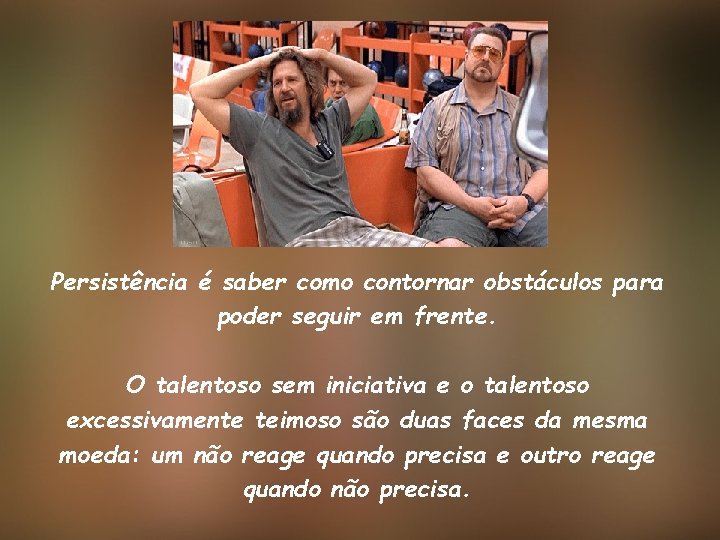 Persistência é saber como contornar obstáculos para poder seguir em frente. O talentoso sem