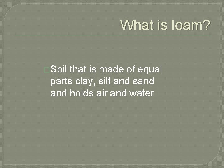 What is loam? �Soil that is made of equal parts clay, silt and sand