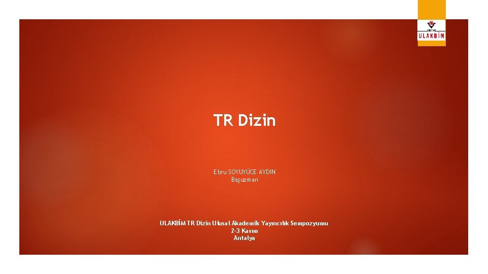 TR Dizin Ebru SOYUYÜCE AYDIN Başuzman ULAKBİM TR Dizin Ulusal Akademik Yayıncılık Sempozyumu 2