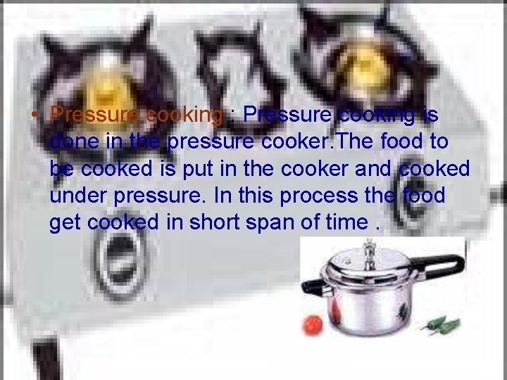  • Pressure cooking : Pressure cooking is done in the pressure cooker. The