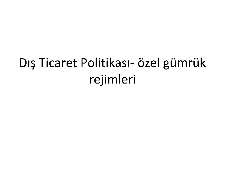 Dış Ticaret Politikası- özel gümrük rejimleri 