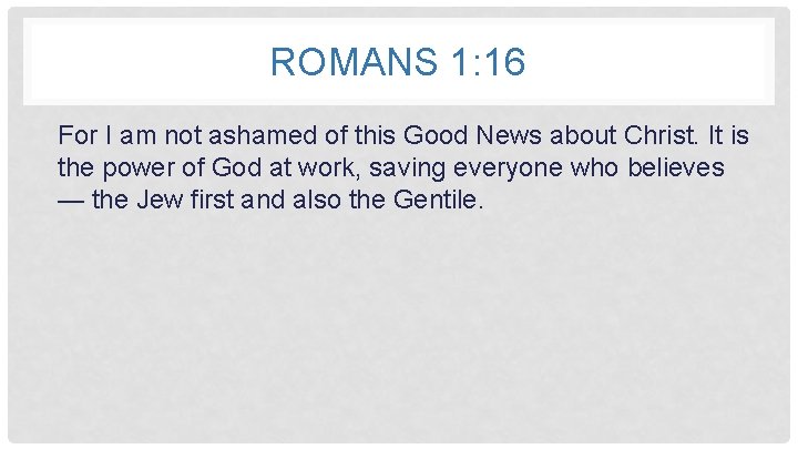 ROMANS 1: 16 For I am not ashamed of this Good News about Christ.
