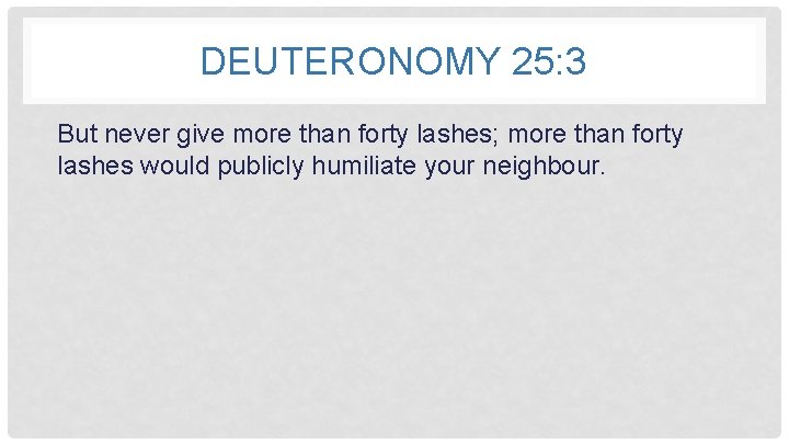 DEUTERONOMY 25: 3 But never give more than forty lashes; more than forty lashes