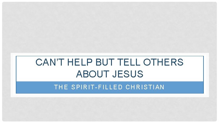 CAN’T HELP BUT TELL OTHERS ABOUT JESUS THE SPIRIT-FILLED CHRISTIAN 