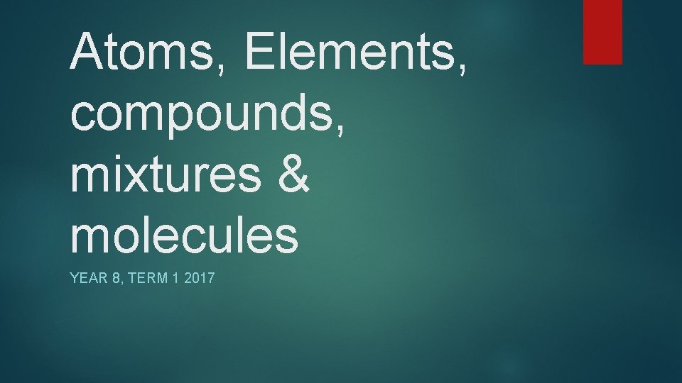 Atoms, Elements, compounds, mixtures & molecules YEAR 8, TERM 1 2017 