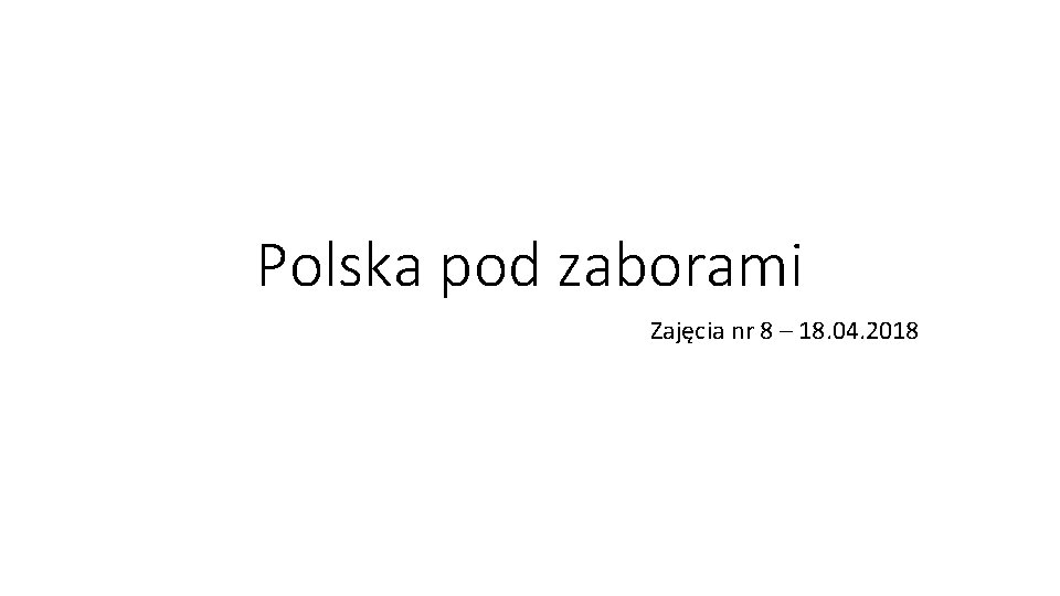 Polska pod zaborami Zajęcia nr 8 – 18. 04. 2018 