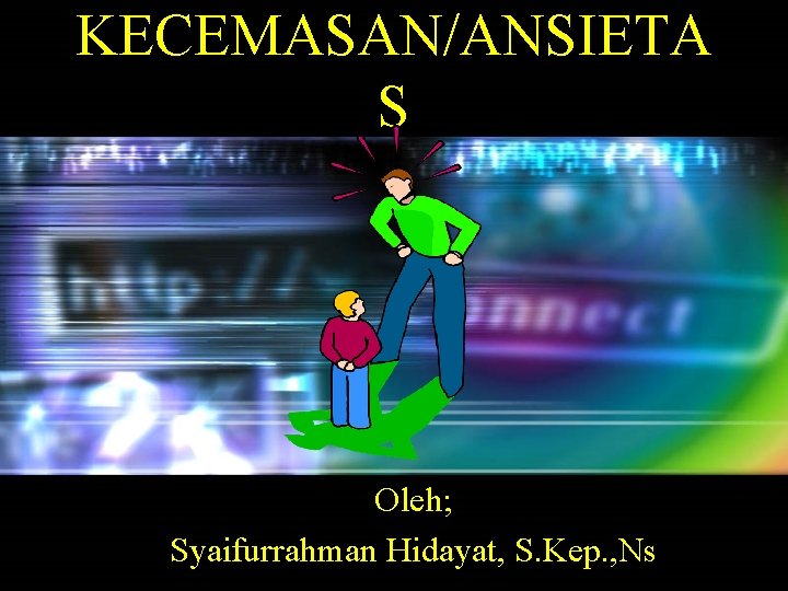 KECEMASAN/ANSIETA S Oleh; Syaifurrahman Hidayat, S. Kep. , Ns 