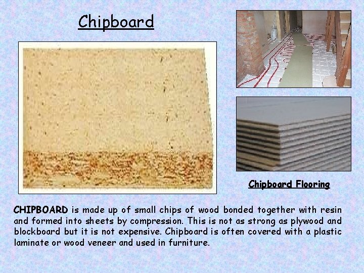 Chipboard Flooring CHIPBOARD is made up of small chips of wood bonded together with