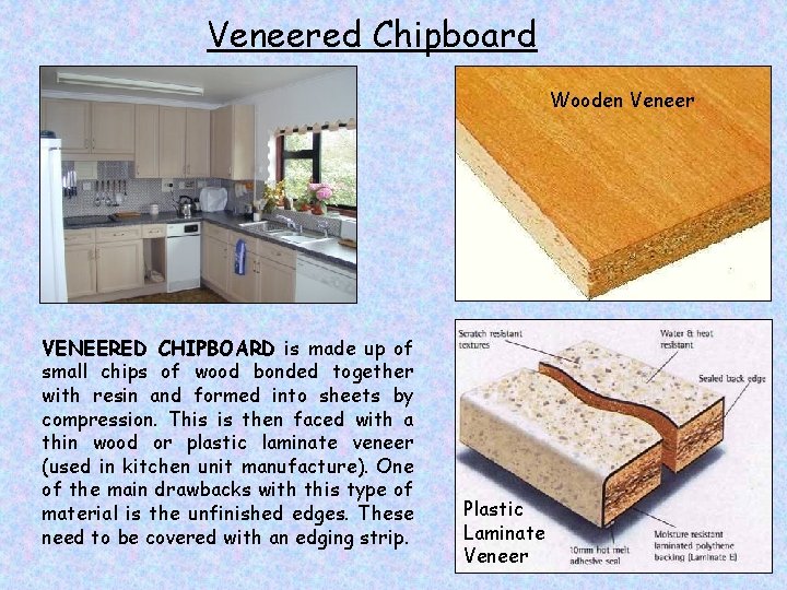 Veneered Chipboard Wooden Veneer VENEERED CHIPBOARD is made up of small chips of wood