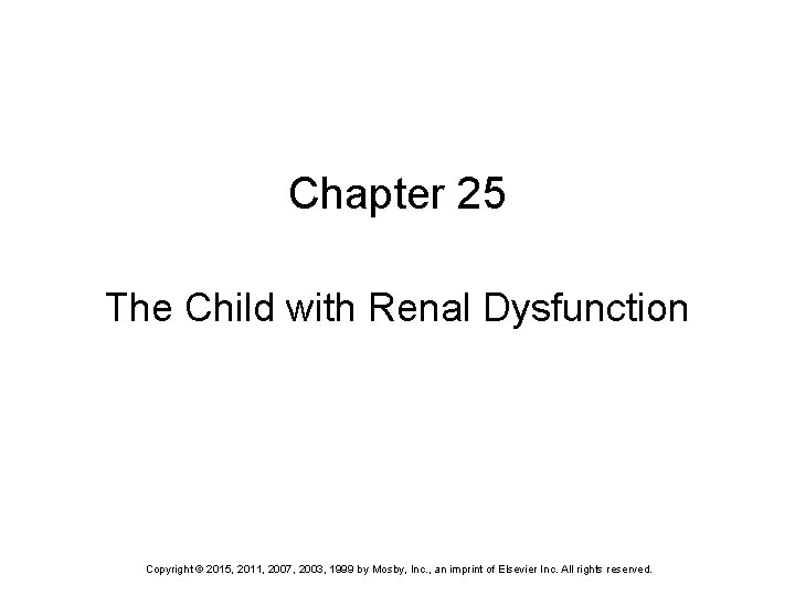 Chapter 25 The Child with Renal Dysfunction Copyright © 2015, 2011, 2007, 2003, 1999