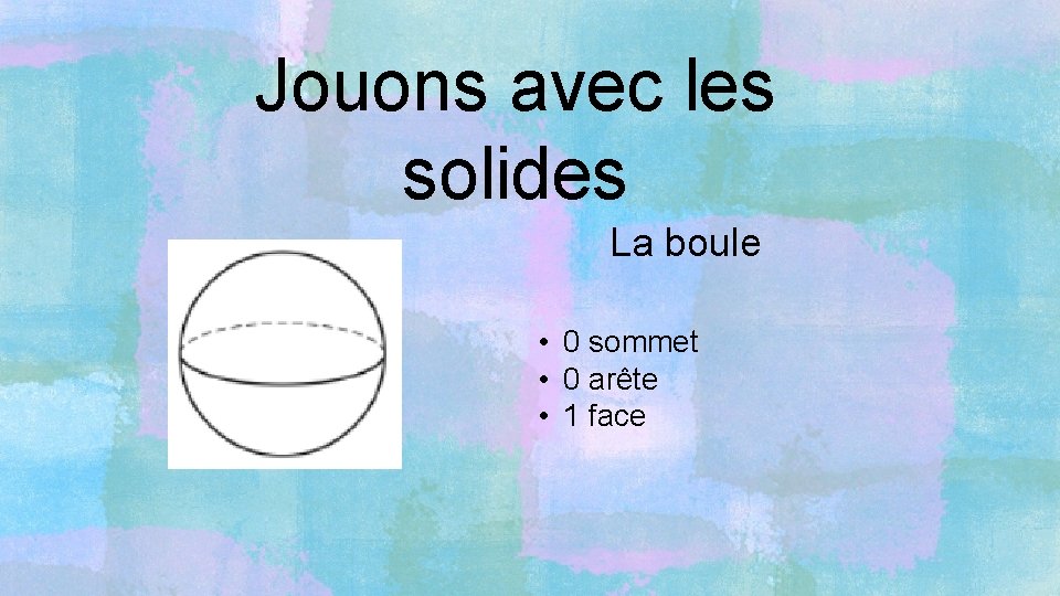 Jouons avec les solides La boule • 0 sommet • 0 arête • 1