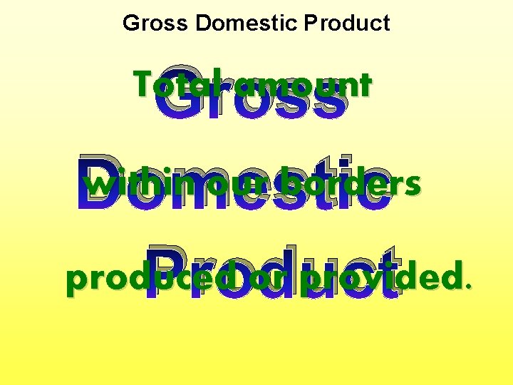Gross Domestic Product Gross within our borders Domestic produced or provided. Product Total amount