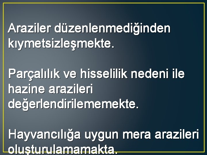 Araziler düzenlenmediğinden kıymetsizleşmekte. Parçalılık ve hisselilik nedeni ile hazine arazileri değerlendirilememekte. Hayvancılığa uygun mera