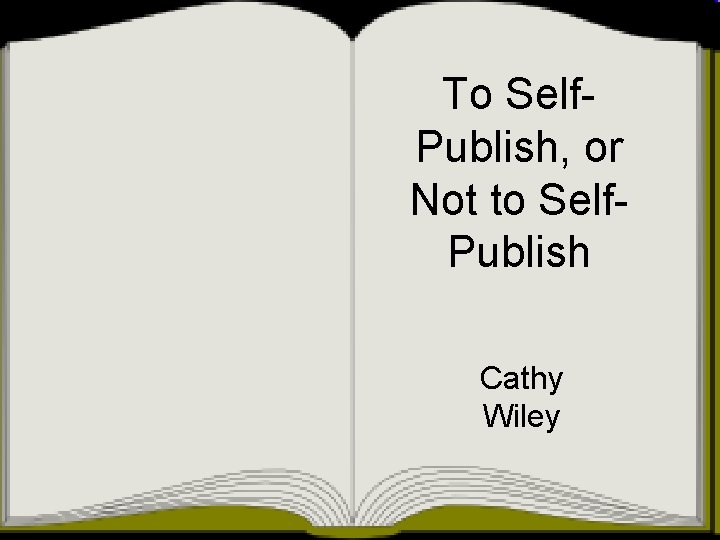 To Self. Publish, or Not to Self. Publish Cathy Wiley 