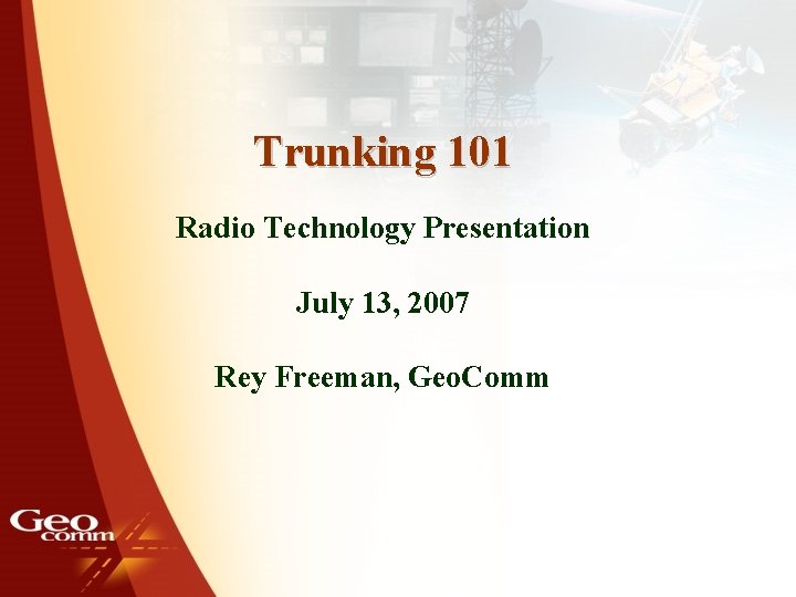 Trunking 101 Radio Technology Presentation July 13, 2007 Rey Freeman, Geo. Comm 1 