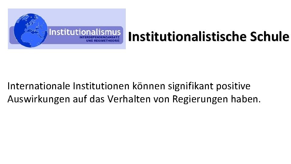 Institutionalistische Schule Internationale Institutionen können signifikant positive Auswirkungen auf das Verhalten von Regierungen haben.