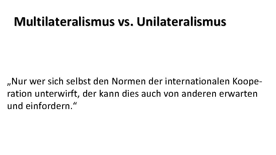 Multilateralismus vs. Unilateralismus „Nur wer sich selbst den Normen der internationalen Kooperation unterwirft, der