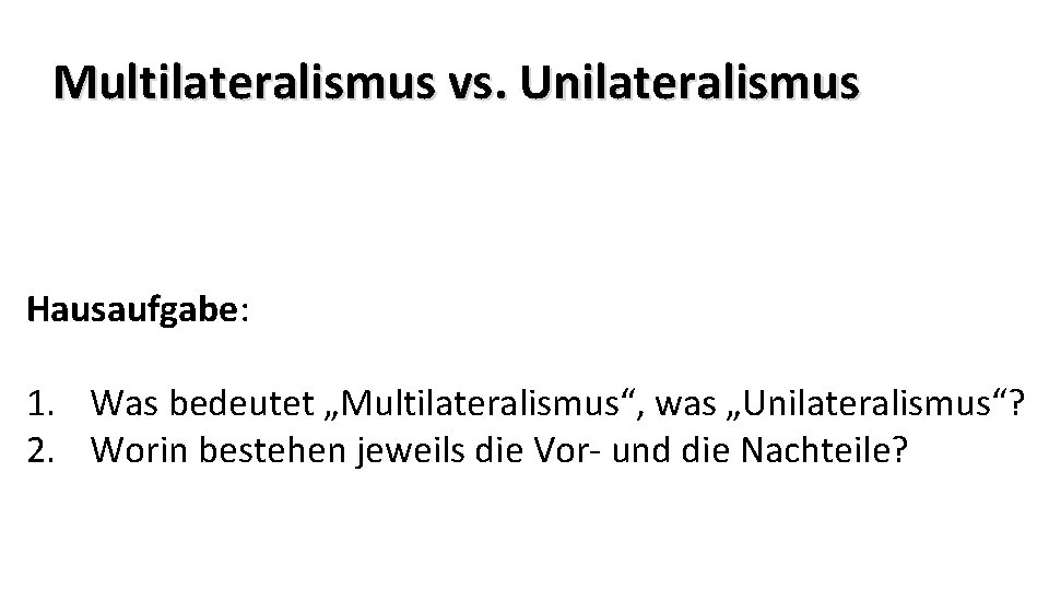 Multilateralismus vs. Unilateralismus Hausaufgabe: 1. Was bedeutet „Multilateralismus“, was „Unilateralismus“? 2. Worin bestehen jeweils