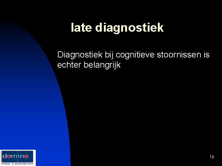 late diagnostiek Diagnostiek bij cognitieve stoornissen is echter belangrijk 16 
