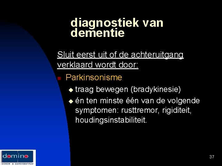 diagnostiek van dementie Sluit eerst uit of de achteruitgang verklaard wordt door: n Parkinsonisme