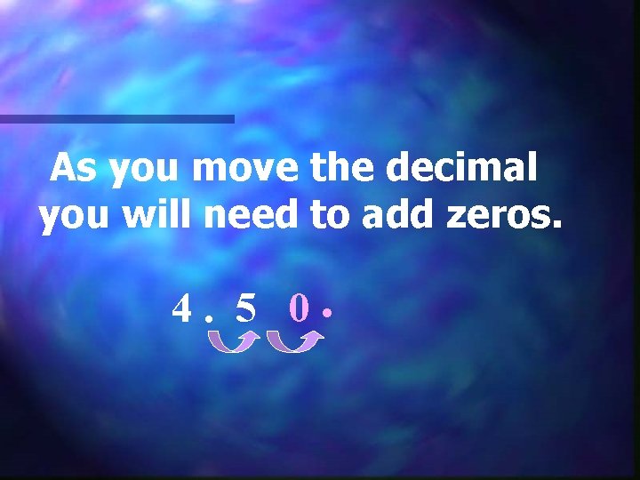 As you move the decimal you will need to add zeros. 4. 5 0.