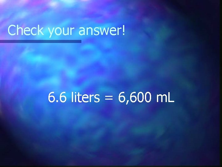 Check your answer! 6. 6 liters = 6, 600 m. L 