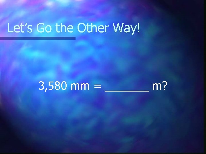 Let’s Go the Other Way! 3, 580 mm = _______ m? 