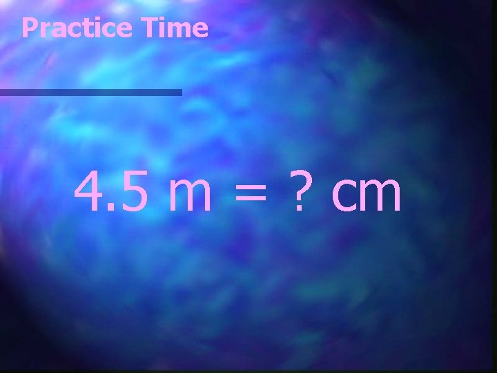 Practice Time 4. 5 m = ? cm 
