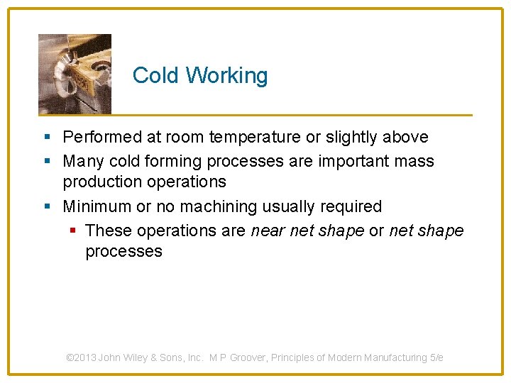 Cold Working § Performed at room temperature or slightly above § Many cold forming